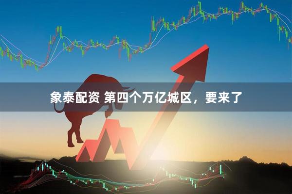象泰配资 第四个万亿城区，要来了